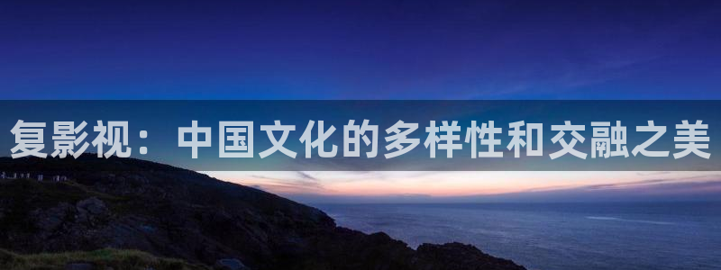 泡泡影视福利片：复影视：中国文化的多样性和交融之美