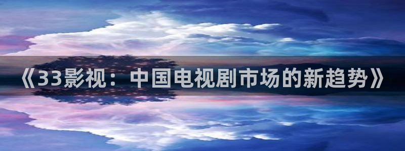 泡泡影院.：《33影视：中国电视剧市场的新趋势》